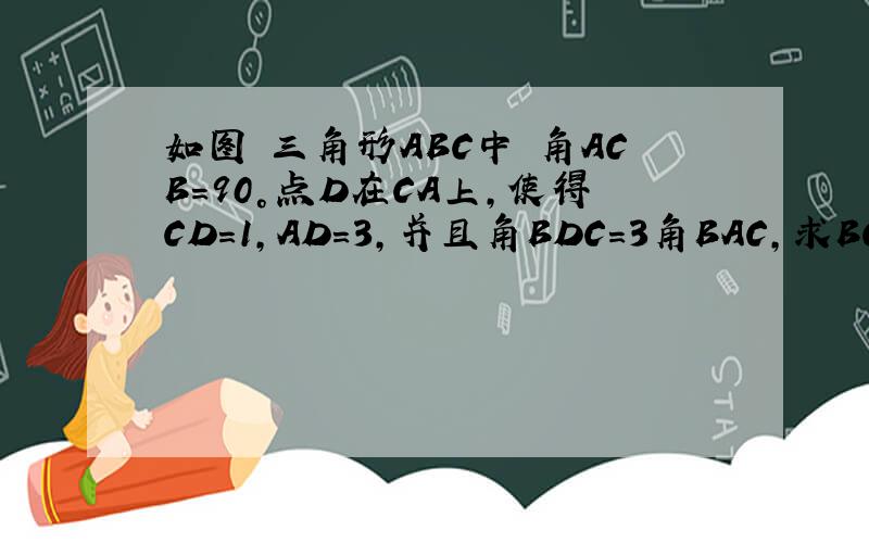 如图 三角形ABC中 角ACB=90°点D在CA上,使得CD=1,AD=3,并且角BDC=3角BAC,求BC的长