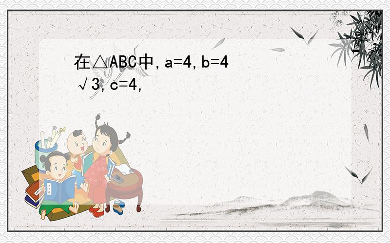 在△ABC中,a=4,b=4√3,c=4,