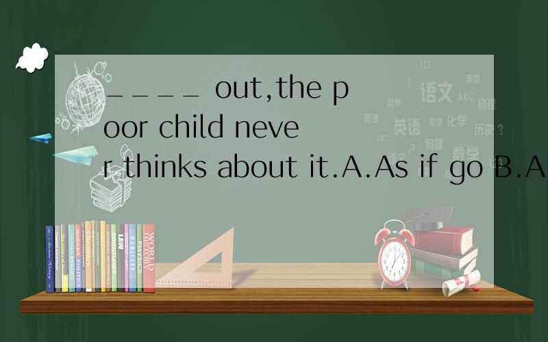 ____ out,the poor child never thinks about it.A.As if go B.A