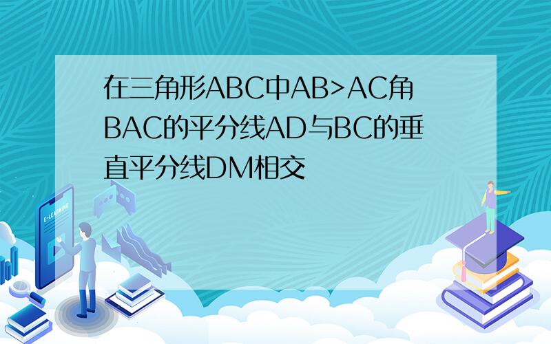 在三角形ABC中AB>AC角BAC的平分线AD与BC的垂直平分线DM相交