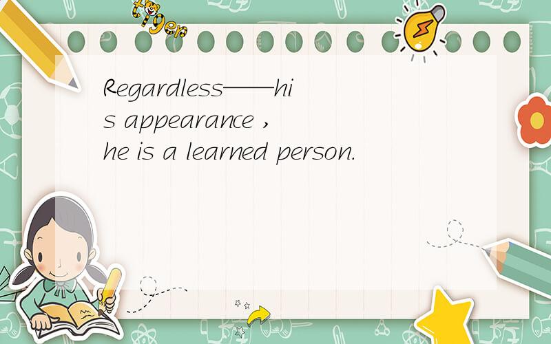 Regardless——his appearance ,he is a learned person.
