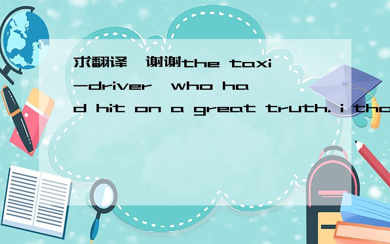 求翻译,谢谢the taxi-driver,who had hit on a great truth. i though