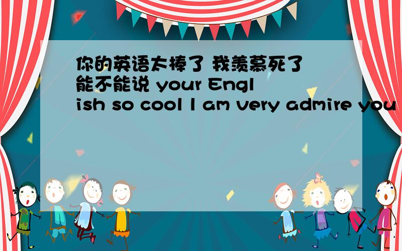 你的英语太棒了 我羡慕死了 能不能说 your English so cool l am very admire you
