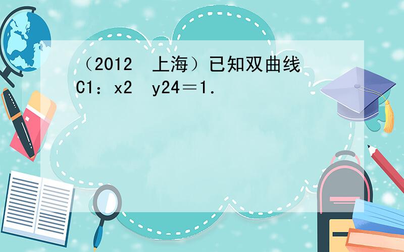 （2012•上海）已知双曲线C1：x2−y24＝1．