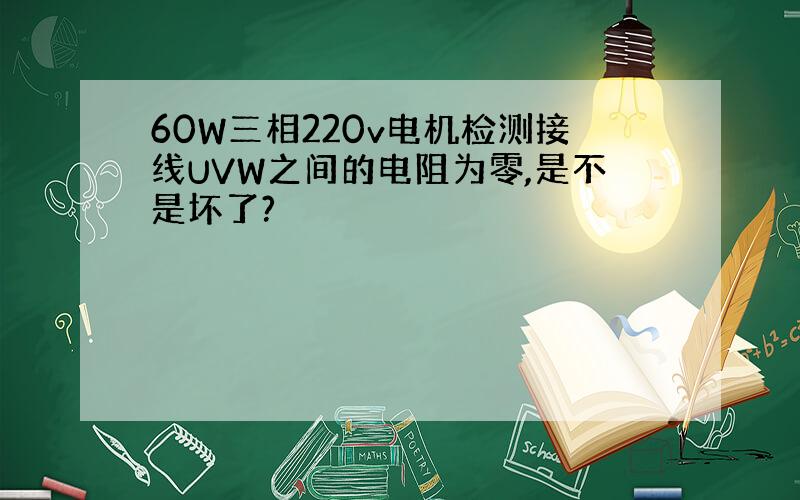60W三相220v电机检测接线UVW之间的电阻为零,是不是坏了?