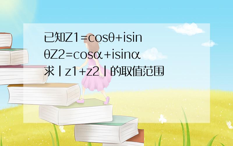 已知Z1=cosθ+isinθZ2=cosα+isinα求|z1+z2|的取值范围