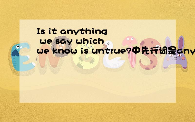 Is it anything we say which we know is untrue?中先行词是anything,