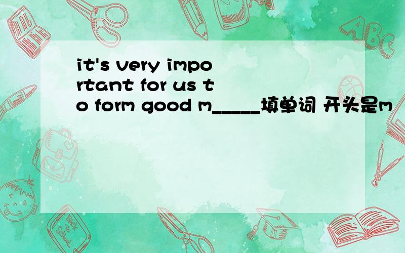 it's very important for us to form good m_____填单词 开头是m