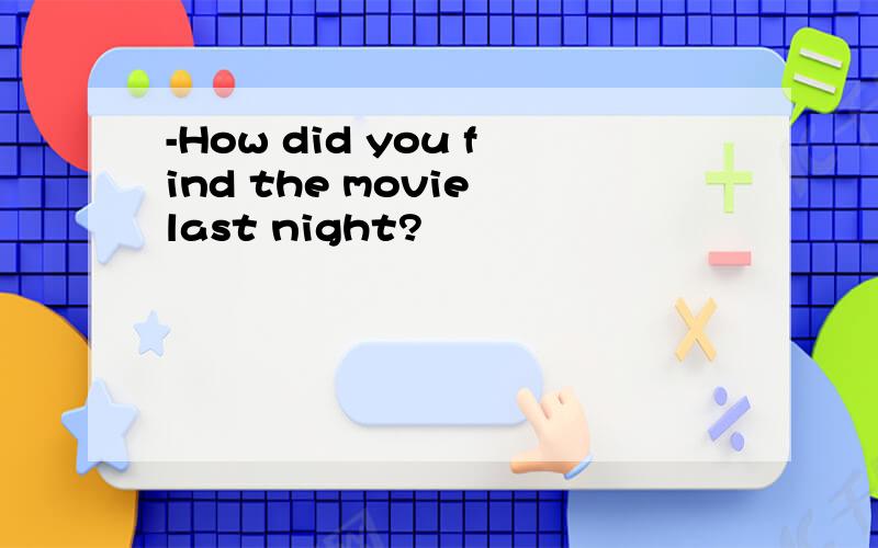 -How did you find the movie last night?