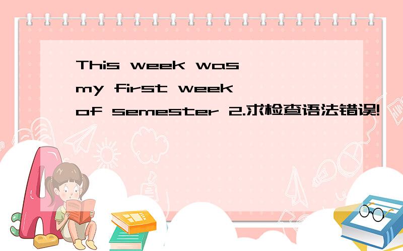This week was my first week of semester 2.求检查语法错误!
