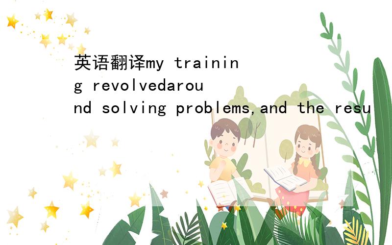 英语翻译my training revolvedaround solving problems,and the resu
