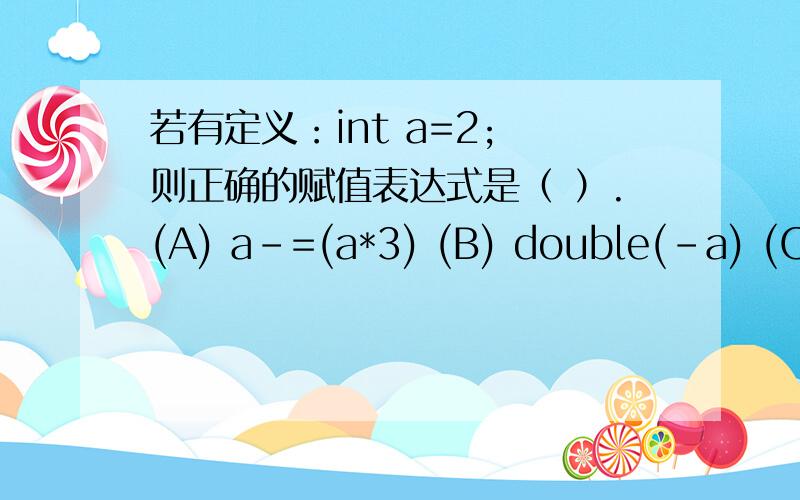若有定义：int a=2; 则正确的赋值表达式是（ ）.(A) a-=(a*3) (B) double(-a) (C)