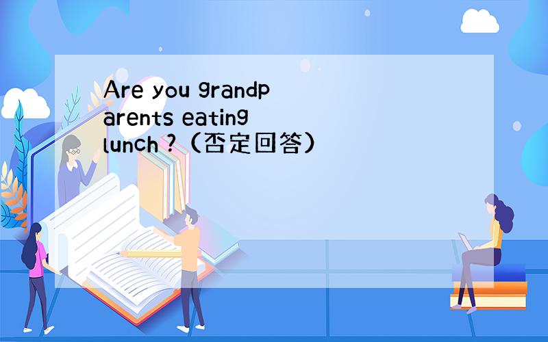Are you grandparents eating lunch ?（否定回答）