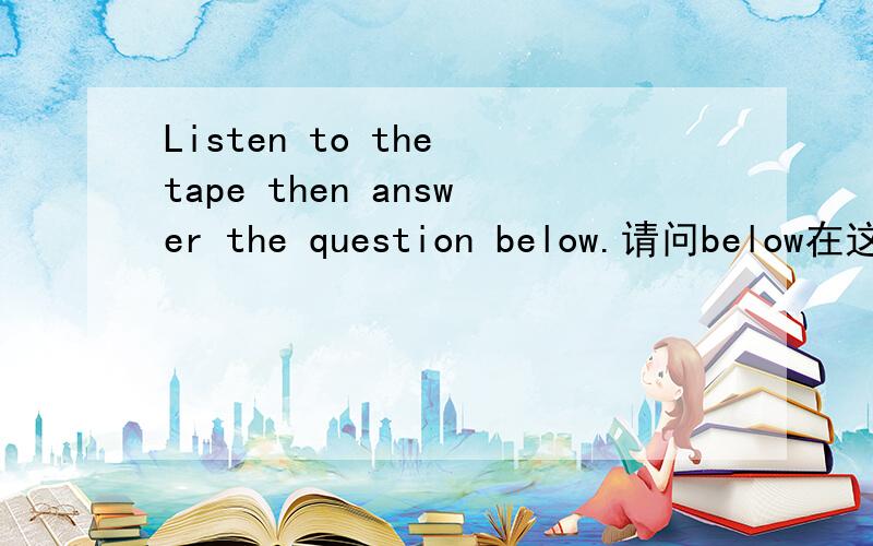 Listen to the tape then answer the question below.请问below在这算