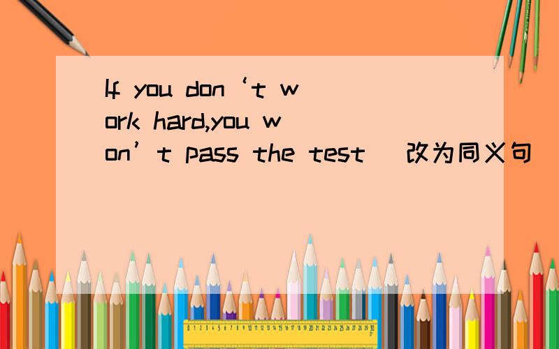If you don‘t work hard,you won’t pass the test （改为同义句）