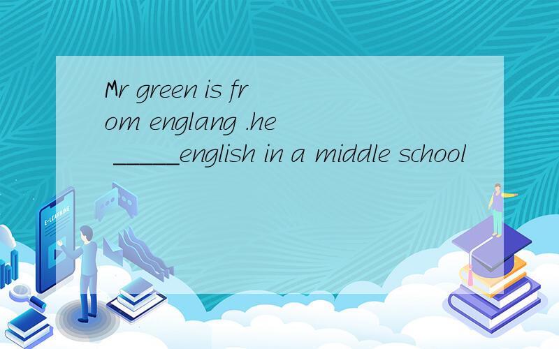 Mr green is from englang .he _____english in a middle school