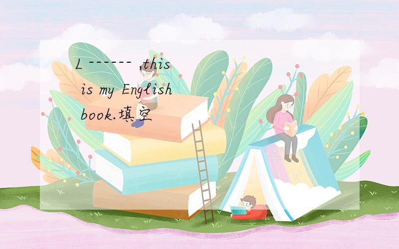 L ------ ,this is my English book.填空