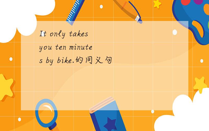 It only takes you ten minutes by bike.的同义句