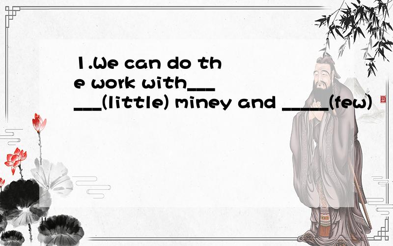 1.We can do the work with______(little) miney and _____(few)