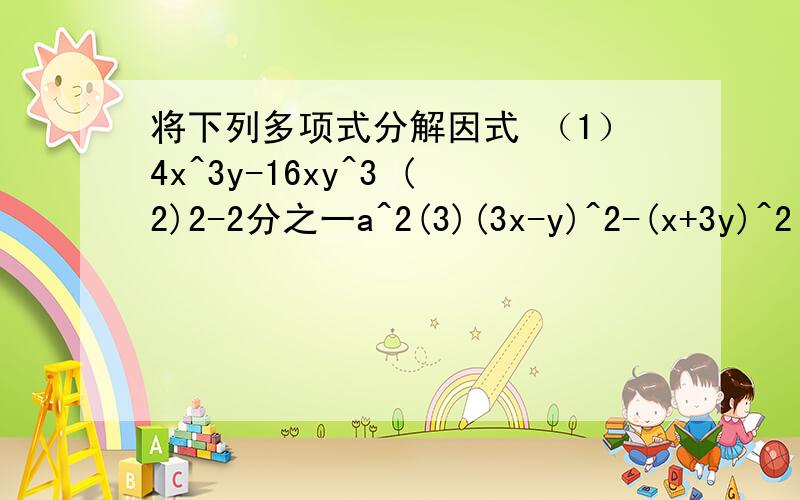 将下列多项式分解因式 （1）4x^3y-16xy^3 (2)2-2分之一a^2(3)(3x-y)^2-(x+3y)^2(
