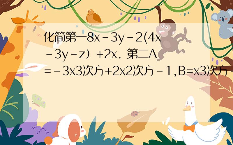 化简第一8x-3y-2(4x-3y-z）+2x. 第二A=-3x3次方+2x2次方-1,B=x3次方-2x2次方-x+4
