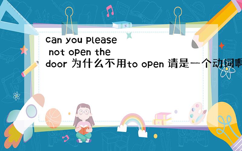 can you please not open the door 为什么不用to open 请是一个动词啊?