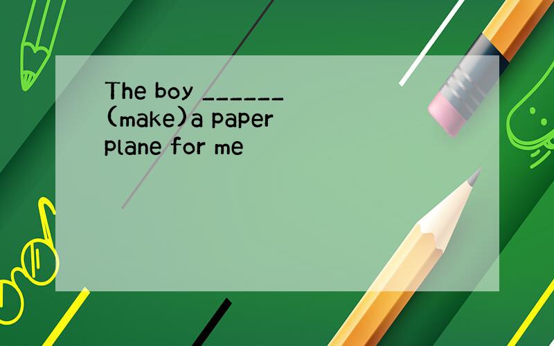 The boy ______(make)a paper plane for me
