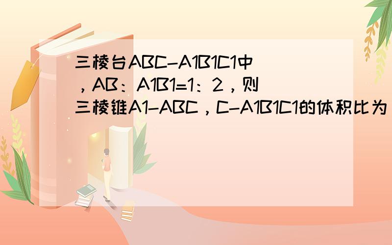 三棱台ABC-A1B1C1中，AB：A1B1=1：2，则三棱锥A1-ABC，C-A1B1C1的体积比为______．