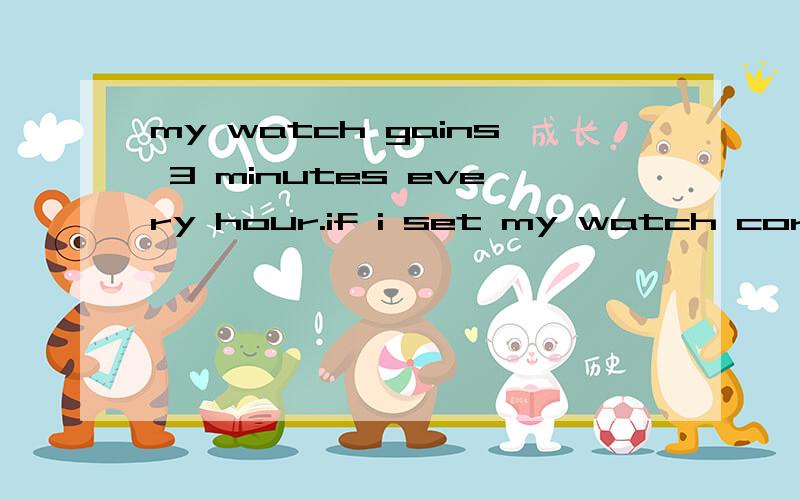 my watch gains 3 minutes every hour.if i set my watch correc