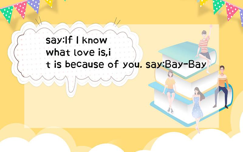 say:If I know what love is,it is because of you. say:Bay-Bay