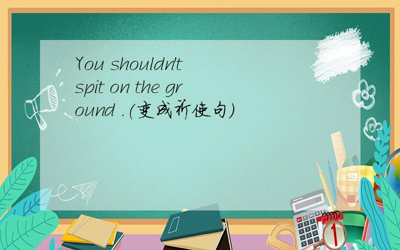 You shouldn't spit on the ground .(变成祈使句)