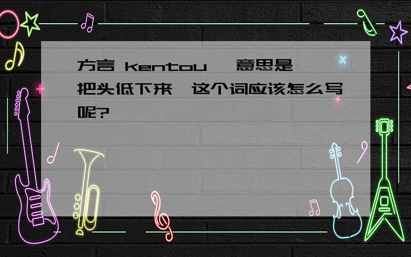 方言 kentou ,意思是把头低下来,这个词应该怎么写呢?