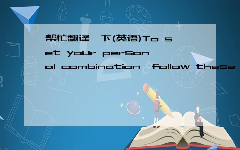 帮忙翻译一下(英语)To set your personal combination,follow these step