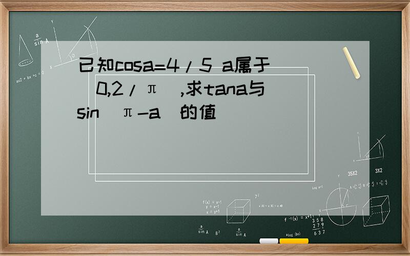 已知cosa=4/5 a属于（0,2/π）,求tana与sin(π-a)的值