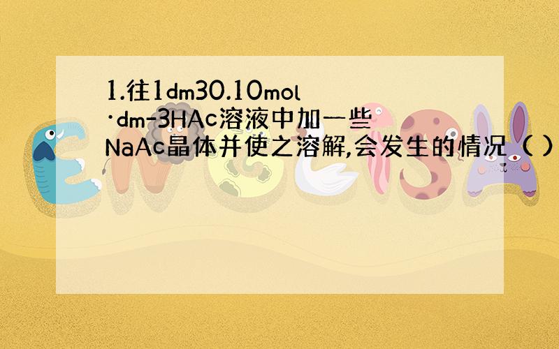 1.往1dm30.10mol·dm-3HAc溶液中加一些NaAc晶体并使之溶解,会发生的情况（ ）