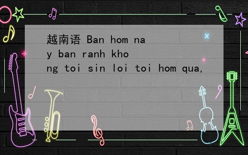 越南语 Ban hom nay ban ranh khong toi sin loi toi hom qua,