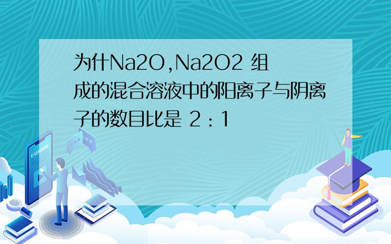 为什Na2O,Na2O2 组成的混合溶液中的阳离子与阴离子的数目比是 2：1