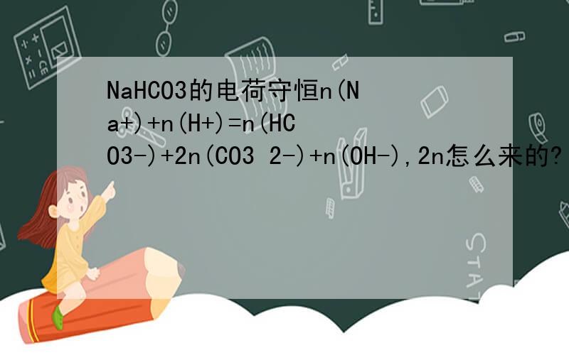 NaHCO3的电荷守恒n(Na+)+n(H+)=n(HCO3-)+2n(CO3 2-)+n(OH-),2n怎么来的?