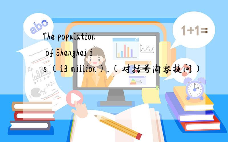 The population of Shanghai is (13 million).(对括号内容提问)