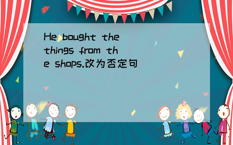 He bought the things from the shops.改为否定句