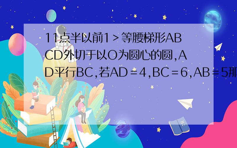 11点半以前1＞等腰梯形ABCD外切于以O为圆心的圆,AD平行BC,若AD＝4,BC＝6,AB＝5那圆的半径为多少?2＞