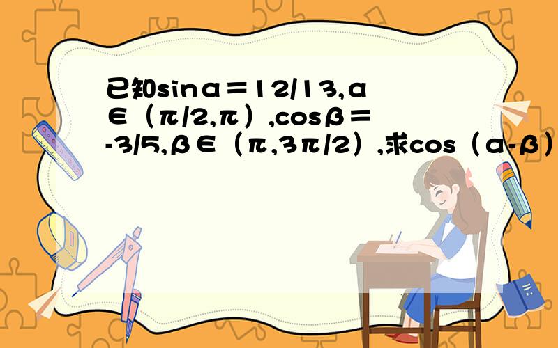 已知sinα＝12/13,α∈（π/2,π）,cosβ＝-3/5,β∈（π,3π/2）,求cos（α-β）的值