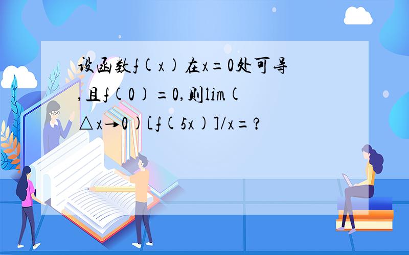 设函数f(x)在x=0处可导,且f(0)=0,则lim(△x→0)[f(5x)]/x=?