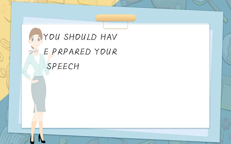 YOU SHOULD HAVE PRPARED YOUR SPEECH