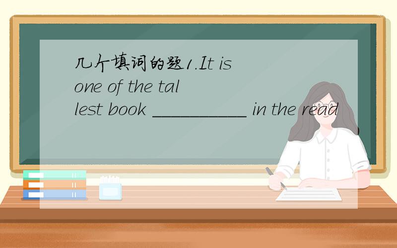 几个填词的题1.It is one of the tallest book __________ in the read