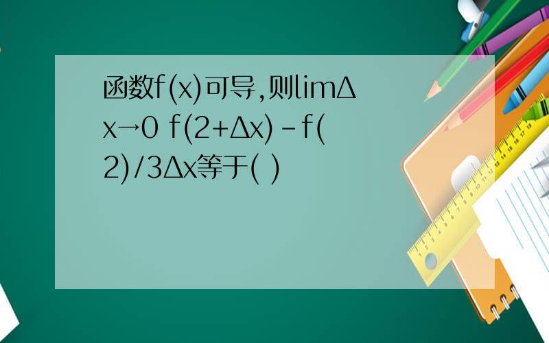 函数f(x)可导,则limΔx→0 f(2+Δx)-f(2)/3Δx等于( )