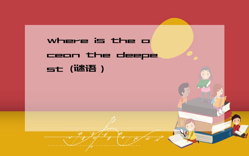 where is the ocean the deepest (谜语）