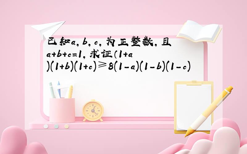 已知a,b,c,为正整数,且a+b+c=1,求证（1+a)(1+b)(1+c)≥8(1-a)(1-b)(1-c)