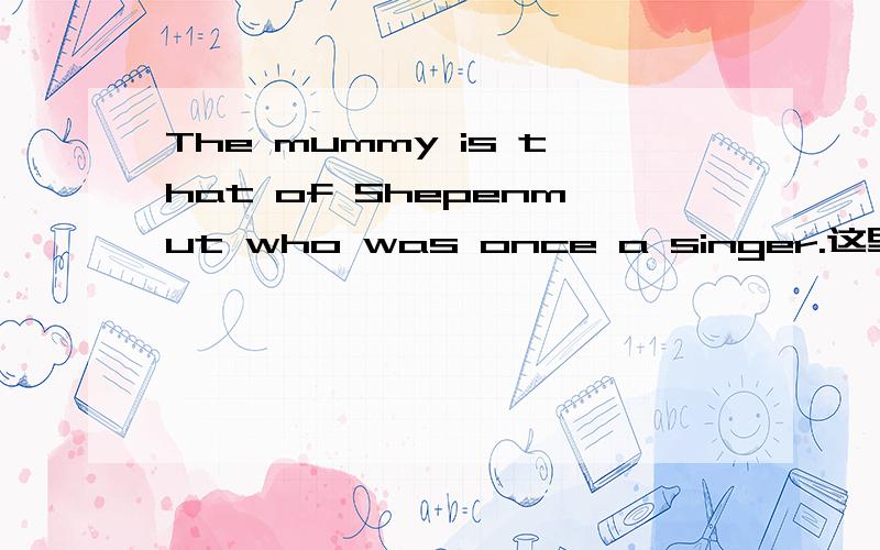The mummy is that of Shepenmut who was once a singer.这里的that