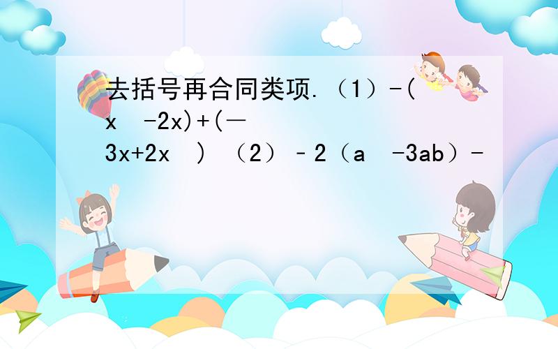去括号再合同类项.（1）-(x²-2x)+(－3x+2x²) （2）﹣2（a²-3ab）-